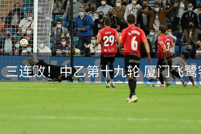 三连败！中乙第十九轮 厦门飞鹭客场1-5不敌成都蓉城B队