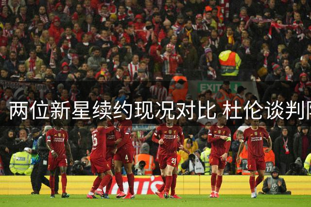 两位新星续约现况对比 杜伦谈判陷入僵局为哪般？