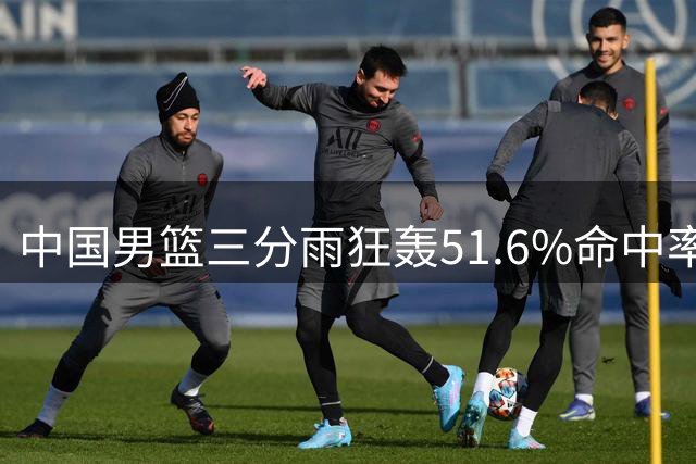 中国男篮三分雨狂轰51.6%命中率 34分大胜喀麦隆创热身赛纪录