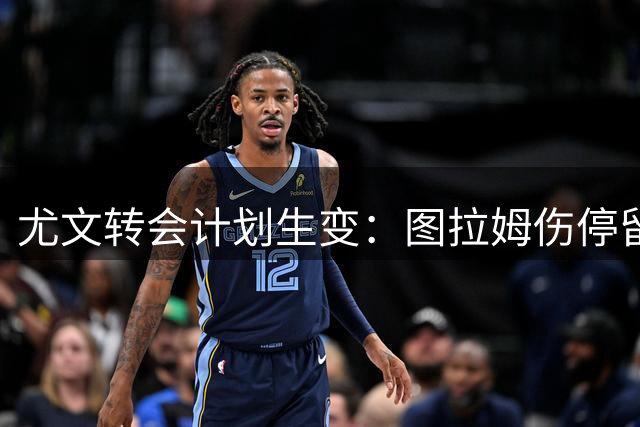 尤文转会计划生变：图拉姆伤停留队 三大替代出售方案浮出水面