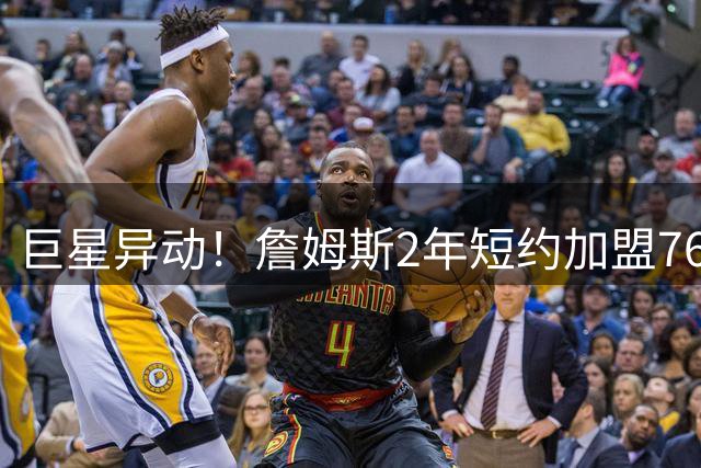 巨星异动！詹姆斯2年短约加盟76人 热火紧急启动B计划锁定德罗赞
