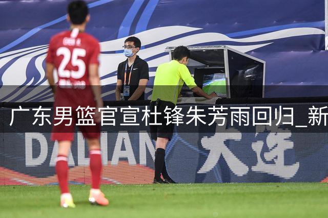 广东男篮官宣杜锋朱芳雨回归 新职曝光引热议