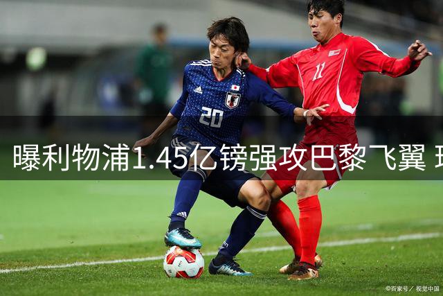 曝利物浦1.45亿镑强攻巴黎飞翼 球员已点头只差俱乐部松口