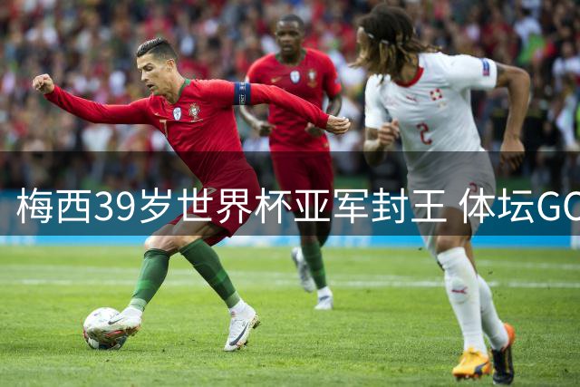 梅西39岁世界杯亚军封王 体坛GOAT之争就此终结