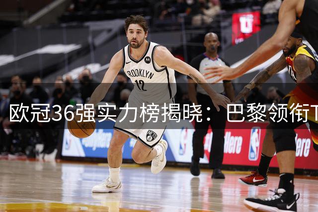 欧冠36强实力榜揭晓：巴黎领衔Top5