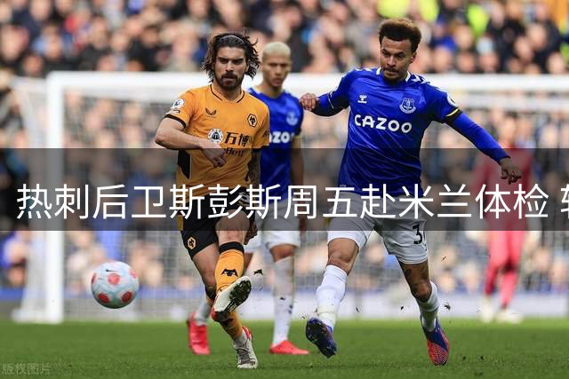 热刺后卫斯彭斯周五赴米兰体检 转会费达3500万欧元