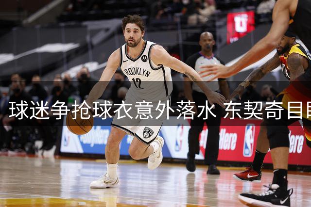 球迷争抢球衣意外落水 东契奇目睹全程惊愕不已