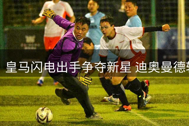 皇马闪电出手争夺新星 迪奥曼德转会谈判进入关键阶段