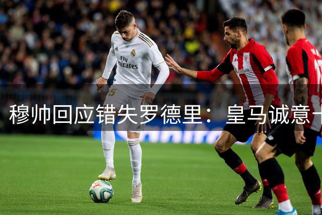 穆帅回应错失罗德里：皇马诚意十足 球员迟疑成关键