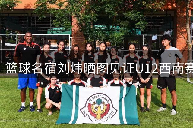 篮球名宿刘炜晒图见证U12西南赛区训练营启动