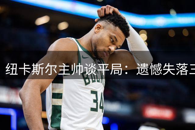 纽卡斯尔主帅谈平局：遗憾失落三分，欣慰球队斗志
