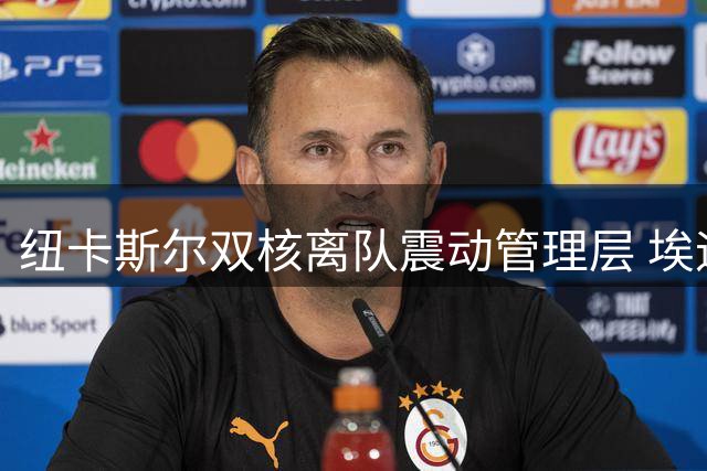 纽卡斯尔双核离队震动管理层 埃迪豪心力交瘁选择离任