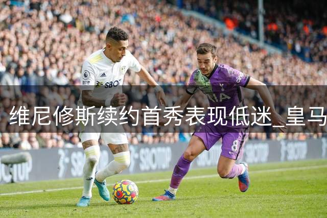 维尼修斯续约首秀表现低迷 皇马补时绝杀西班牙人