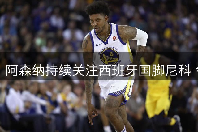 阿森纳持续关注西班牙国脚尼科 今夏转会市场暗流涌动