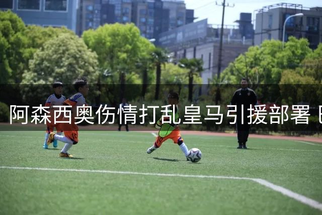 阿森西奥伤情打乱皇马引援部署 巴斯托尼转会前景蒙阴影