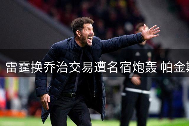 雷霆换乔治交易遭名宿炮轰 帕金斯直指NBA球星干政乱象