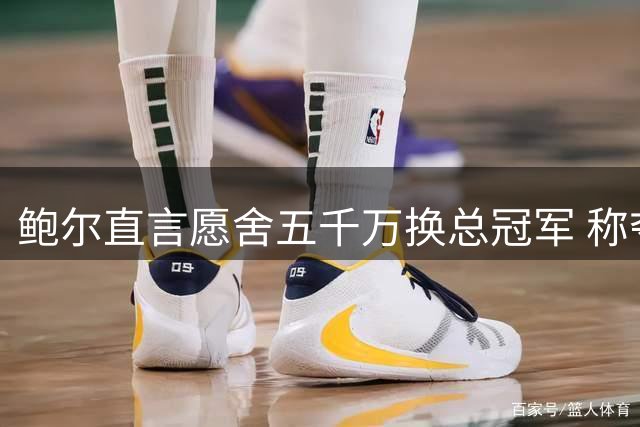 鲍尔直言愿舍五千万换总冠军 称夺冠后身价能过亿