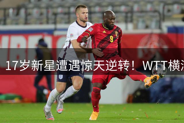 17岁新星遭遇惊天逆转！WTT横滨赛中国小将痛失好局 日乒天才少女上演绝地反击